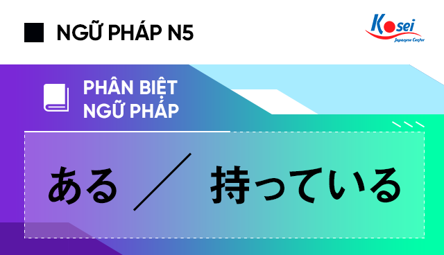 Phân biệt ngữ pháp tiếng Nhật N5: ある và 持っている